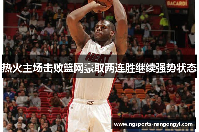 热火主场击败篮网豪取两连胜继续强势状态