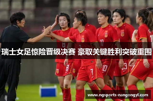 瑞士女足惊险晋级决赛 豪取关键胜利突破重围