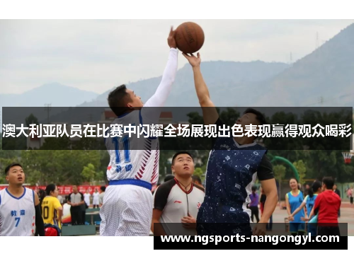 澳大利亚队员在比赛中闪耀全场展现出色表现赢得观众喝彩