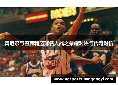 奥尼尔与巴克利篮球名人战之荣耀对决与传奇对抗