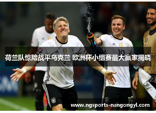 荷兰队惊险战平乌克兰 欧洲杯小组赛最大赢家揭晓