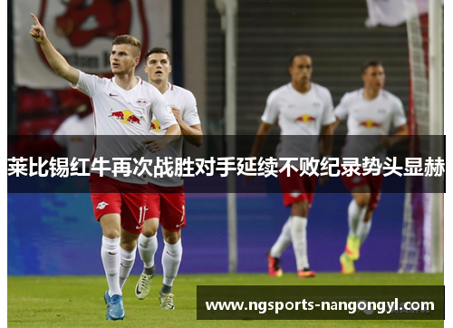 莱比锡红牛再次战胜对手延续不败纪录势头显赫