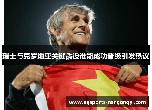 瑞士与克罗地亚关键战役谁能成功晋级引发热议