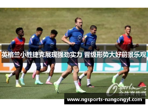 英格兰小胜捷克展现强劲实力 晋级形势大好前景乐观