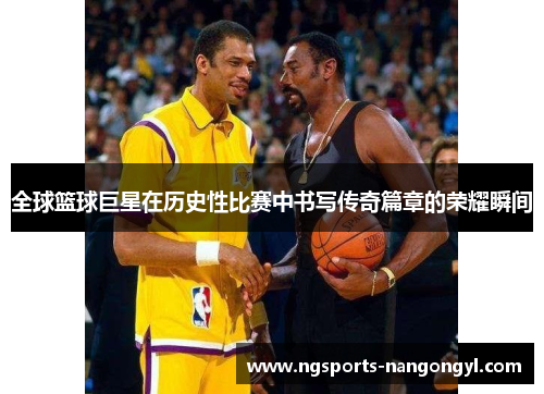 全球篮球巨星在历史性比赛中书写传奇篇章的荣耀瞬间