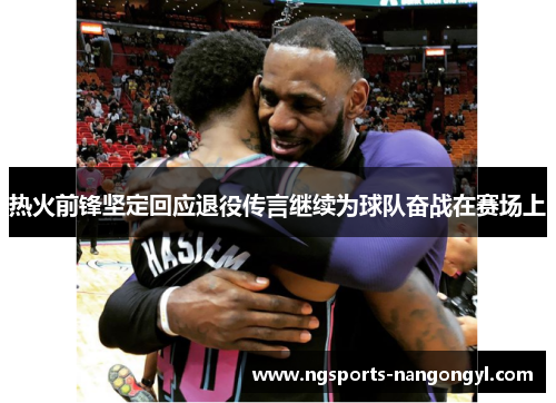 热火前锋坚定回应退役传言继续为球队奋战在赛场上