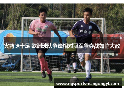 火药味十足 欧洲球队争锋相对冠军争夺战如临大敌