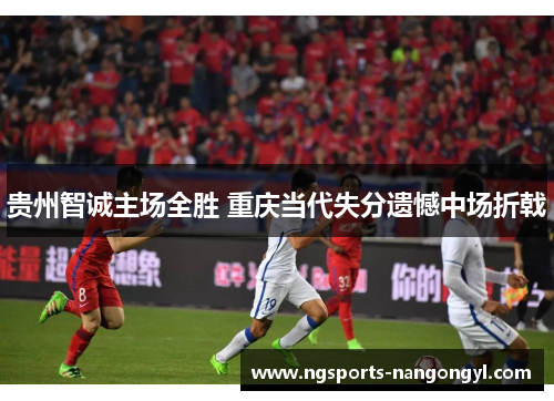 贵州智诚主场全胜 重庆当代失分遗憾中场折戟
