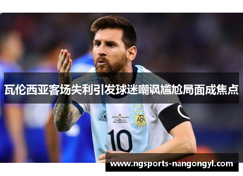 瓦伦西亚客场失利引发球迷嘲讽尴尬局面成焦点