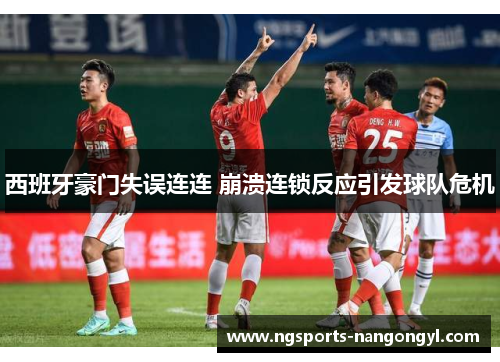 西班牙豪门失误连连 崩溃连锁反应引发球队危机