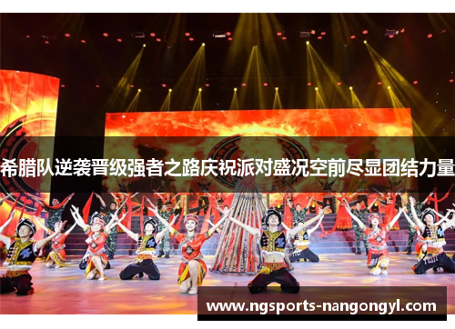 希腊队逆袭晋级强者之路庆祝派对盛况空前尽显团结力量