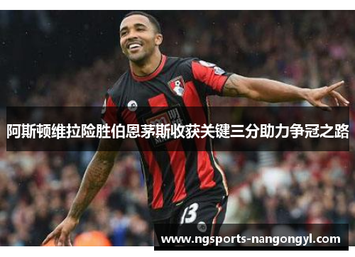 阿斯顿维拉险胜伯恩茅斯收获关键三分助力争冠之路