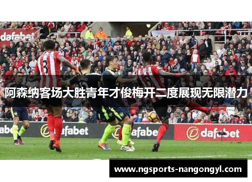 阿森纳客场大胜青年才俊梅开二度展现无限潜力