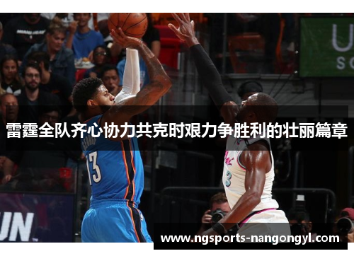 雷霆全队齐心协力共克时艰力争胜利的壮丽篇章