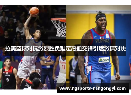 拉美篮球对抗激烈胜负难定热血交锋引燃激情对决