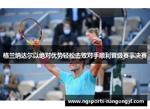 格兰纳达尔以绝对优势轻松击败对手顺利晋级赛事决赛