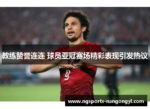 教练赞誉连连 球员亚冠赛场精彩表现引发热议