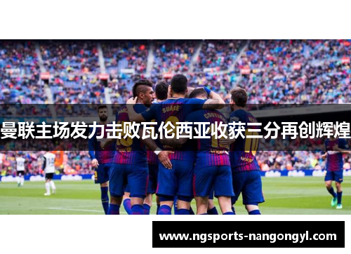 曼联主场发力击败瓦伦西亚收获三分再创辉煌