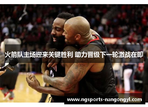 火箭队主场迎来关键胜利 助力晋级下一轮激战在即