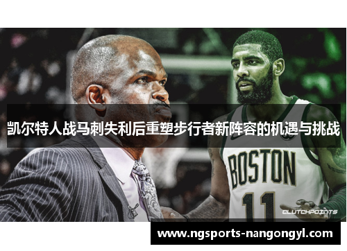 凯尔特人战马刺失利后重塑步行者新阵容的机遇与挑战
