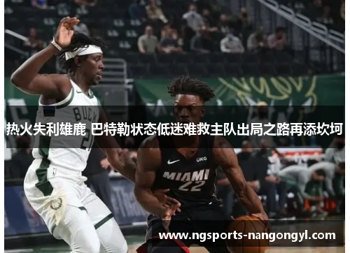 热火失利雄鹿 巴特勒状态低迷难救主队出局之路再添坎坷
