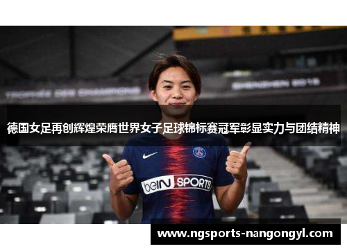 德国女足再创辉煌荣膺世界女子足球锦标赛冠军彰显实力与团结精神