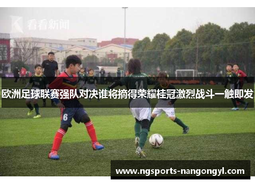 欧洲足球联赛强队对决谁将摘得荣耀桂冠激烈战斗一触即发