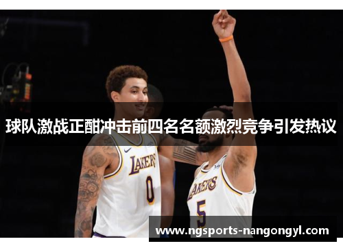 球队激战正酣冲击前四名名额激烈竞争引发热议