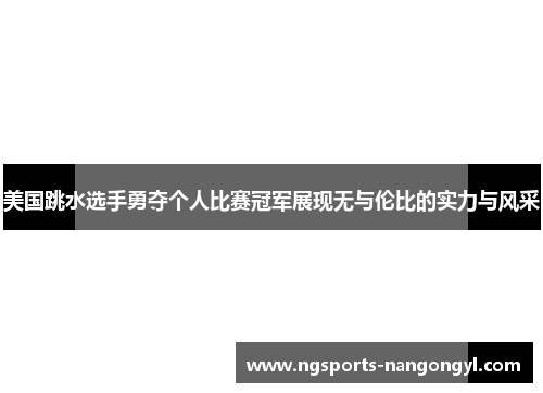 美国跳水选手勇夺个人比赛冠军展现无与伦比的实力与风采