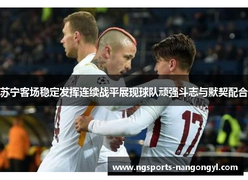 苏宁客场稳定发挥连续战平展现球队顽强斗志与默契配合