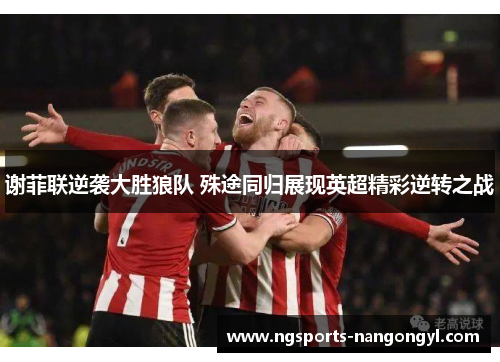 谢菲联逆袭大胜狼队 殊途同归展现英超精彩逆转之战