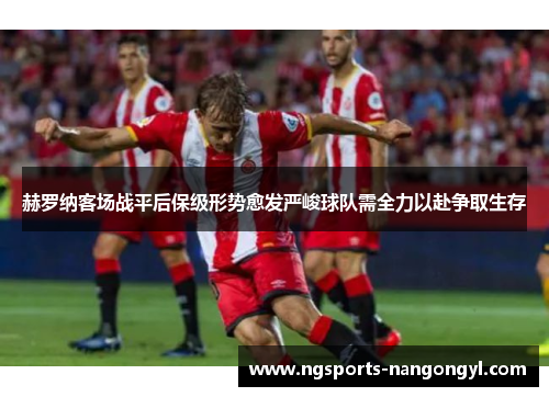 赫罗纳客场战平后保级形势愈发严峻球队需全力以赴争取生存