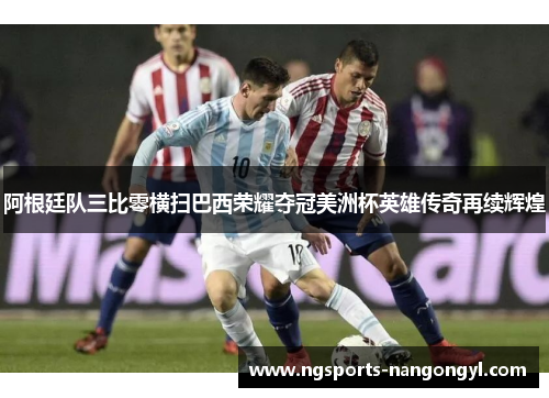 阿根廷队三比零横扫巴西荣耀夺冠美洲杯英雄传奇再续辉煌