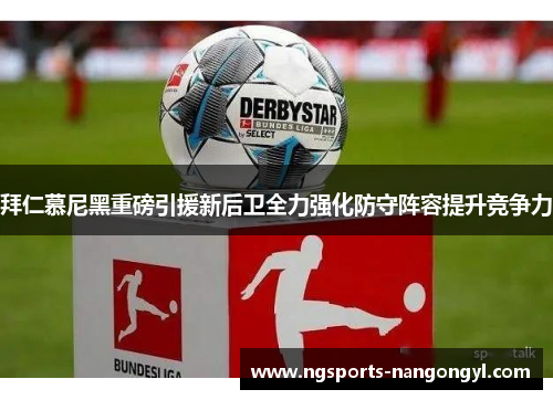 拜仁慕尼黑重磅引援新后卫全力强化防守阵容提升竞争力