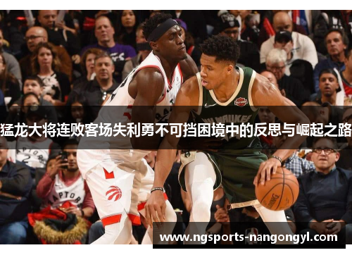猛龙大将连败客场失利勇不可挡困境中的反思与崛起之路
