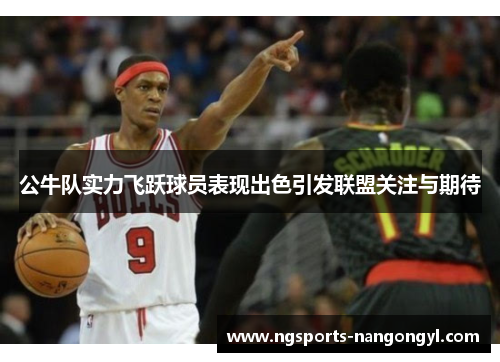 公牛队实力飞跃球员表现出色引发联盟关注与期待