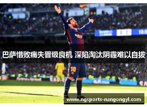 巴萨惜败痛失晋级良机 深陷淘汰阴霾难以自拔