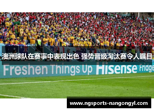 澳洲球队在赛事中表现出色 强势晋级淘汰赛令人瞩目