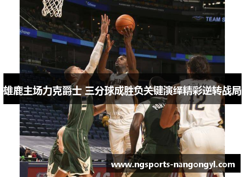 雄鹿主场力克爵士 三分球成胜负关键演绎精彩逆转战局