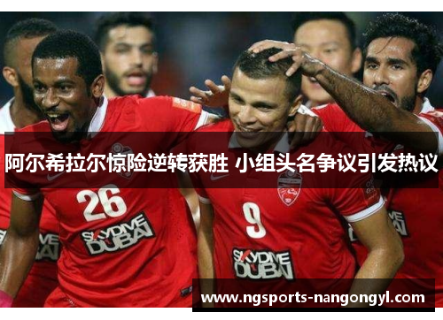 阿尔希拉尔惊险逆转获胜 小组头名争议引发热议