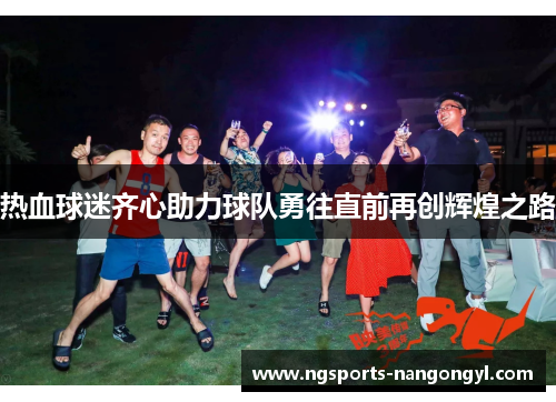 热血球迷齐心助力球队勇往直前再创辉煌之路