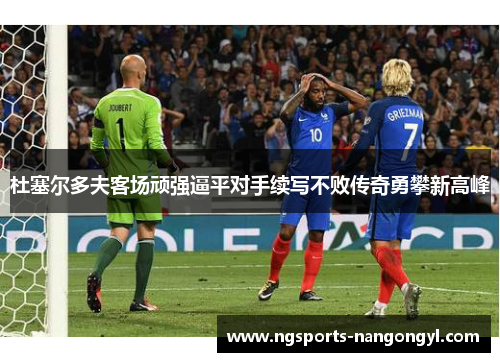 杜塞尔多夫客场顽强逼平对手续写不败传奇勇攀新高峰