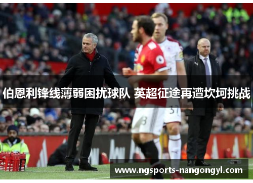 伯恩利锋线薄弱困扰球队 英超征途再遭坎坷挑战