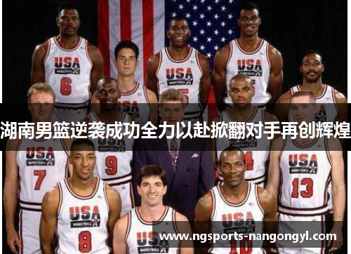 湖南男篮逆袭成功全力以赴掀翻对手再创辉煌