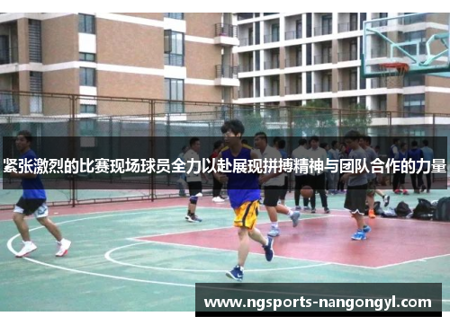 紧张激烈的比赛现场球员全力以赴展现拼搏精神与团队合作的力量