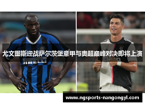 尤文图斯迎战萨尔茨堡意甲与奥超巅峰对决即将上演