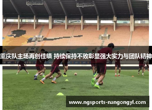 重庆队主场再创佳绩 持续保持不败彰显强大实力与团队精神