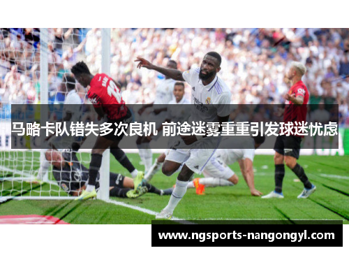 马略卡队错失多次良机 前途迷雾重重引发球迷忧虑
