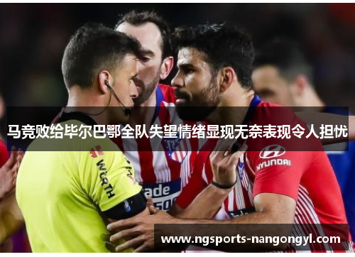 马竞败给毕尔巴鄂全队失望情绪显现无奈表现令人担忧