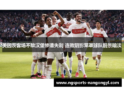 美因茨客场不敌汉堡惨遭失利 连败阴影笼罩球队前景暗淡